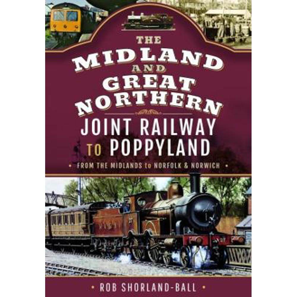 The Midland & Great Northern Joint Railway to Poppyland: From the Midlands to Norfolk & Norwich (Hardback) - Rob Shorland-Ball